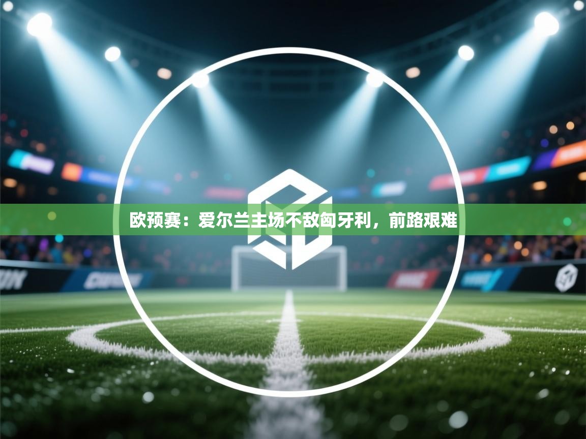 欧预赛：爱尔兰主场不敌匈牙利，前路艰难  第1张